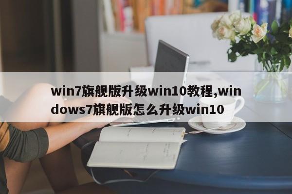 win7旗舰版升级win10教程,windows7旗舰版怎么升级win10